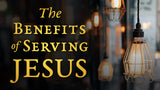 The Benefits of Serving Jesus • Sermon Series